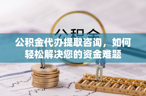 板芙公积金代办提取咨询，如何轻松解决您的资金难题