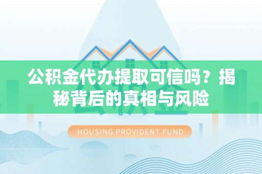 板芙公积金代办提取可信吗？揭秘背后的真相与风险