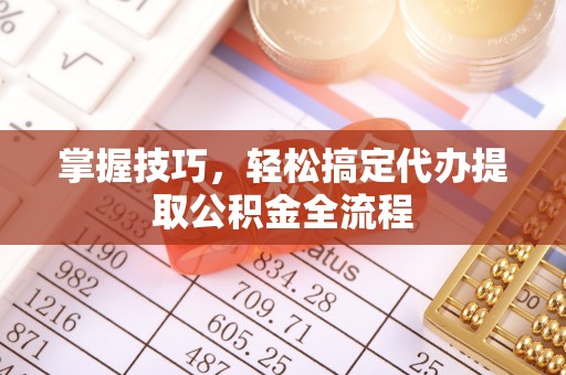 板芙掌握技巧，轻松搞定代办提取公积金全流程