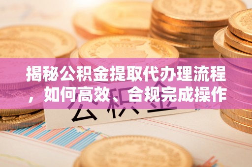 板芙揭秘公积金提取代办理流程，如何高效、合规完成操作