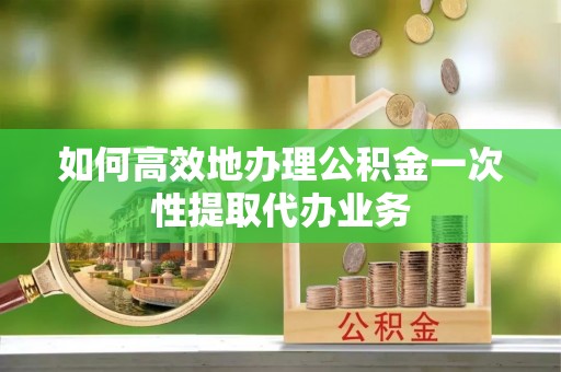 板芙如何高效地办理公积金一次性提取代办业务