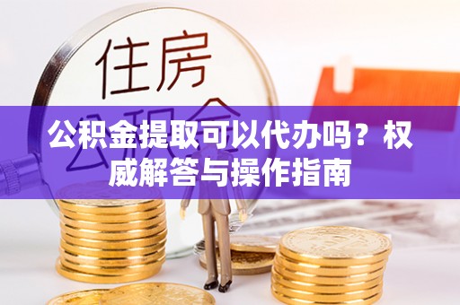 板芙公积金提取可以代办吗？权威解答与操作指南