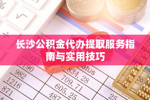 板芙长沙公积金代办提取服务指南与实用技巧