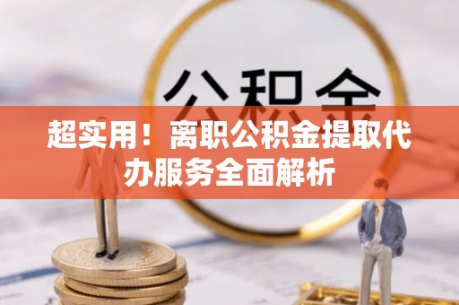 板芙超实用！离职公积金提取代办服务全面解析