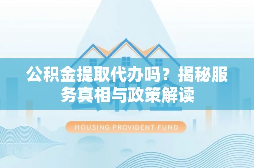板芙公积金提取代办吗？揭秘服务真相与政策解读