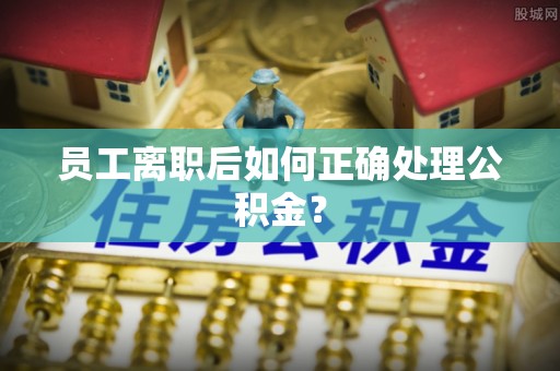 板芙员工离职后如何正确处理公积金？