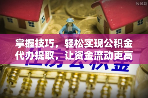 板芙掌握技巧，轻松实现公积金代办提取，让资金流动更高效
