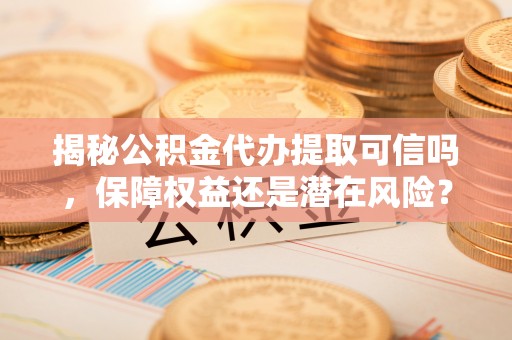 板芙揭秘公积金代办提取可信吗，保障权益还是潜在风险？