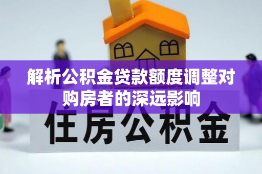 板芙解析公积金贷款额度调整对购房者的深远影响