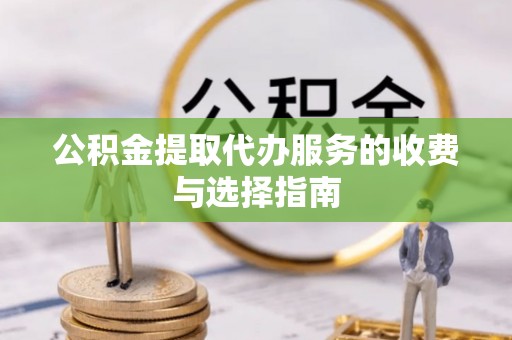 板芙公积金提取代办服务的收费与选择指南