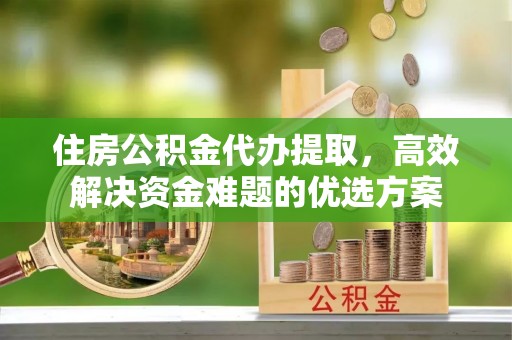 板芙住房公积金代办提取，高效解决资金难题的优选方案