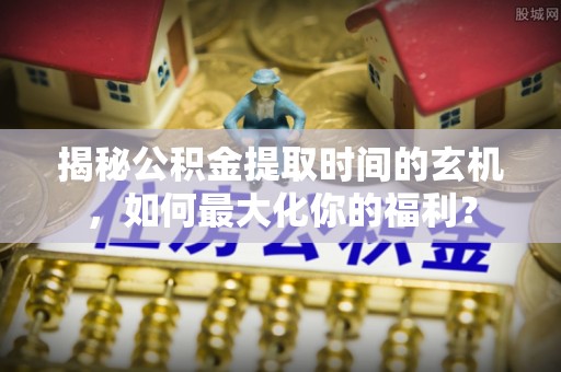 板芙揭秘公积金提取时间的玄机，如何最大化你的福利？