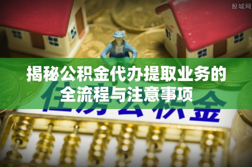 板芙揭秘公积金代办提取业务的全流程与注意事项