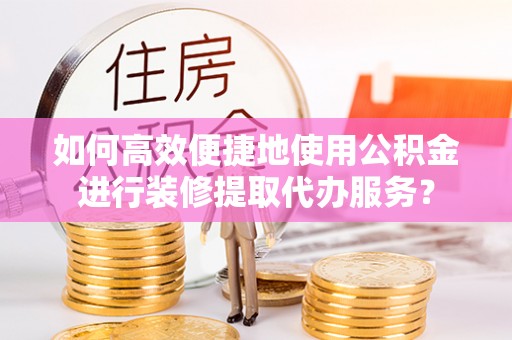 板芙如何高效便捷地使用公积金进行装修提取代办服务？