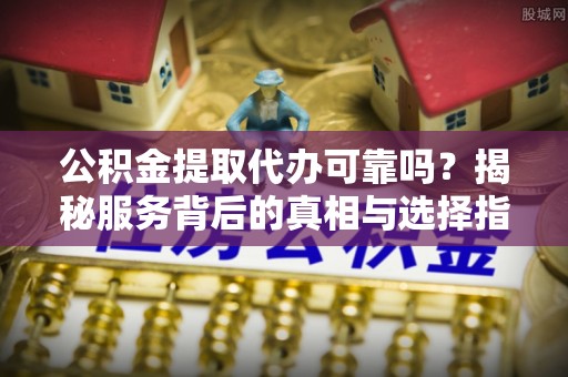 板芙公积金提取代办可靠吗？揭秘服务背后的真相与选择指南