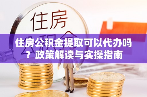 板芙住房公积金提取可以代办吗？政策解读与实操指南