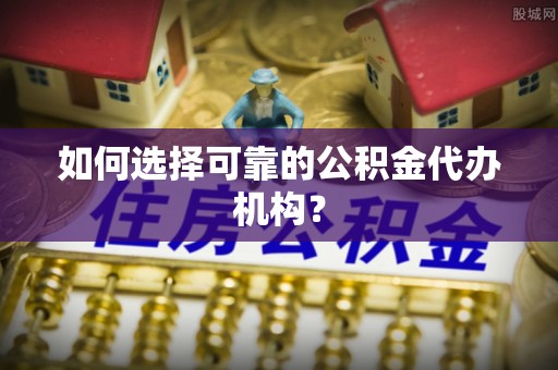 板芙如何选择可靠的公积金代办机构？