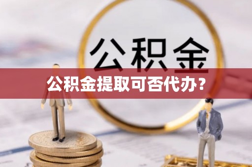 板芙公积金提取可否代办？