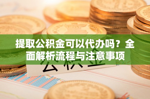板芙提取公积金可以代办吗？全面解析流程与注意事项