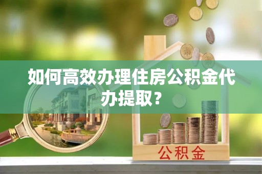 板芙如何高效办理住房公积金代办提取？
