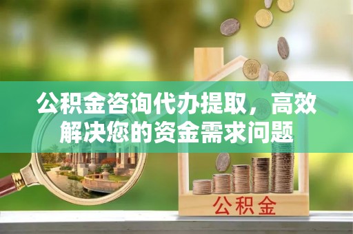 板芙公积金咨询代办提取，高效解决您的资金需求问题