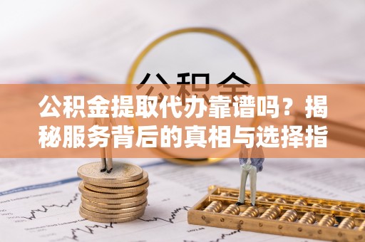 板芙公积金提取代办靠谱吗？揭秘服务背后的真相与选择指南