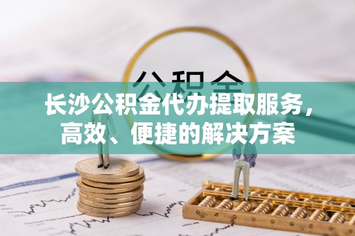 板芙长沙公积金代办提取服务，高效、便捷的解决方案