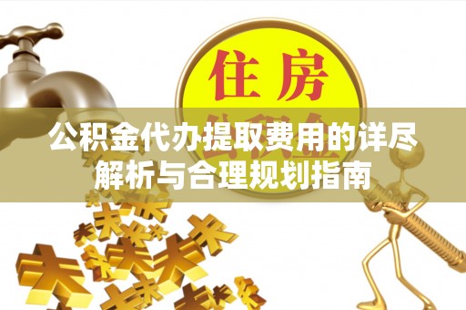 板芙公积金代办提取费用的详尽解析与合理规划指南