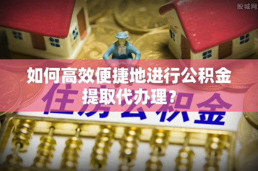板芙如何高效便捷地进行公积金提取代办理？