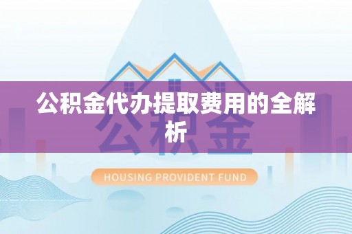 板芙公积金代办提取费用的全解析