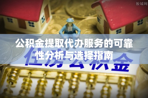 板芙公积金提取代办服务的可靠性分析与选择指南
