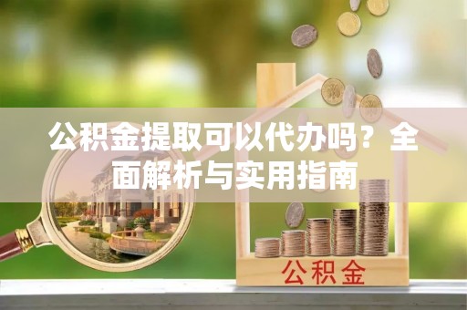板芙公积金提取可以代办吗？全面解析与实用指南