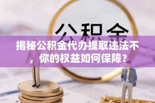 板芙揭秘公积金代办提取违法不，你的权益如何保障？